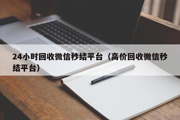 24小时回收微信秒结平台（高价回收微信秒结平台）