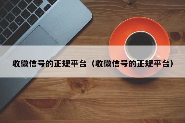 收微信号的正规平台（收微信号的正规平台）