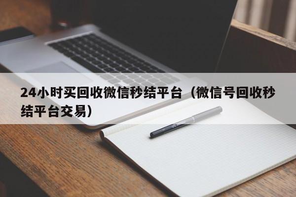 24小时买回收微信秒结平台（微信号回收秒结平台交易）