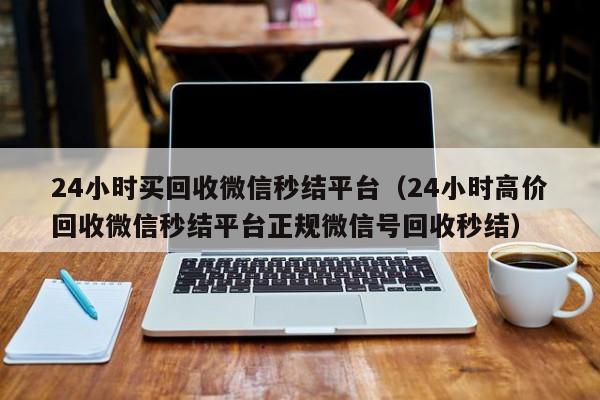 24小时买回收微信秒结平台（24小时高价回收微信秒结平台正规微信号回收秒结）