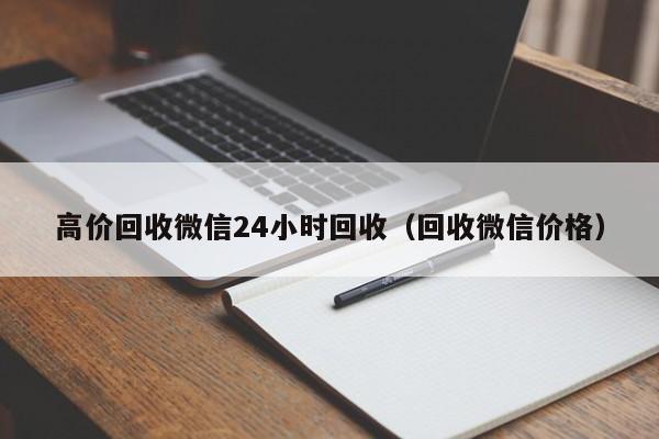 高价回收微信24小时回收（回收微信价格）