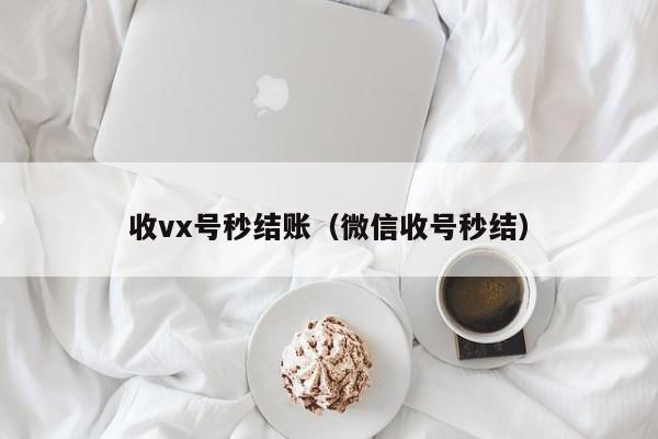 收vx号秒结账（微信收号秒结）