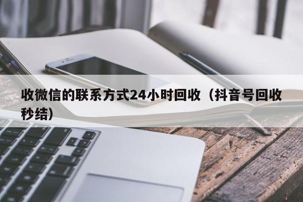 收微信的联系方式24小时回收（抖音号回收秒结）