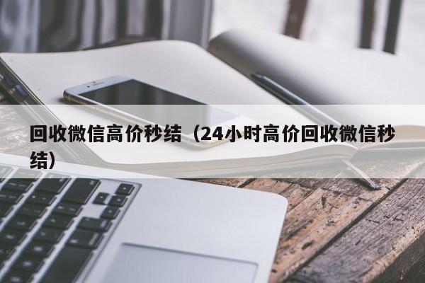 回收微信高价秒结（24小时高价回收微信秒结）