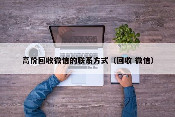 高价回收微信的联系方式（回收 微信）