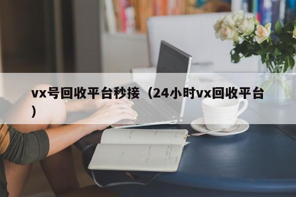 vx号回收平台秒接（24小时vx回收平台）