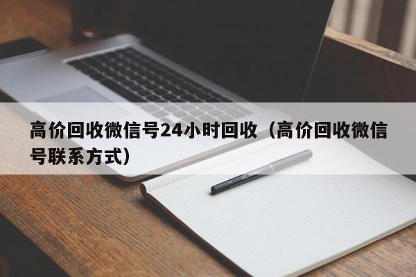 高价回收微信号24小时回收（高价回收微信号联系方式）