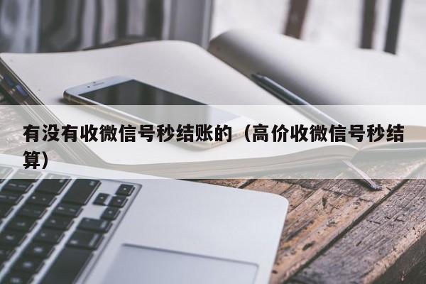 有没有收微信号秒结账的（高价收微信号秒结算）