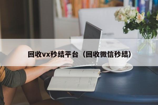 回收vx秒结平台（回收微信秒结）