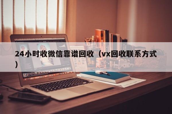 24小时收微信靠谱回收（vx回收联系方式）