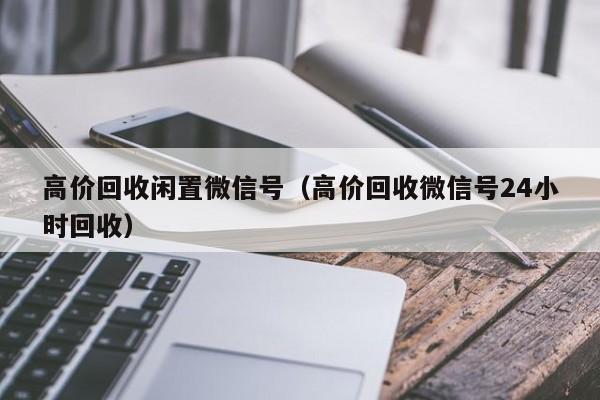 高价回收闲置微信号（高价回收微信号24小时回收）