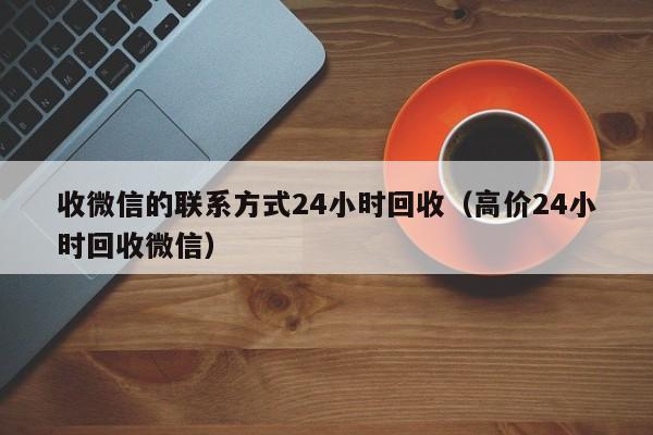 收微信的联系方式24小时回收（高价24小时回收微信）