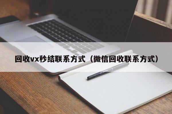 回收vx秒结联系方式（微信回收联系方式）