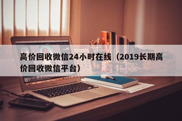 高价回收微信24小时在线（2019长期高价回收微信平台）