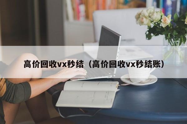 高价回收vx秒结（高价回收vx秒结账）