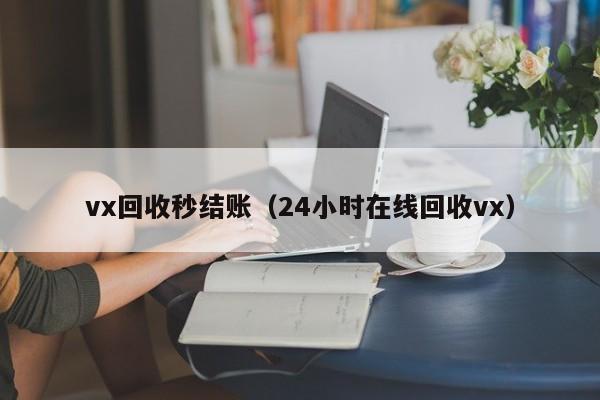 vx回收秒结账（24小时在线回收vx）