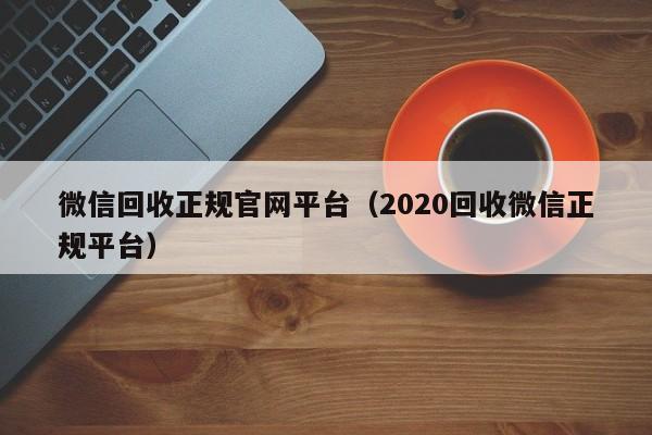 微信回收正规官网平台（2020回收微信正规平台）