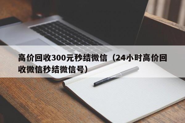 高价回收300元秒结微信（24小时高价回收微信秒结微信号）