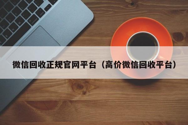 微信回收正规官网平台（高价微信回收平台）