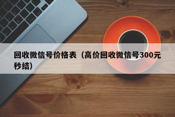 回收微信号价格表（高价回收微信号300元秒结）