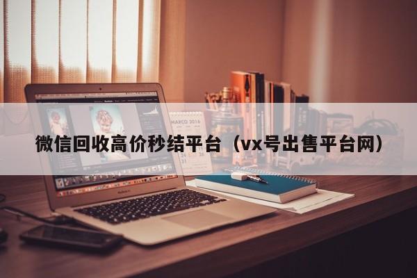 微信回收高价秒结平台（vx号出售平台网）