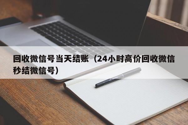 回收微信号当天结账（24小时高价回收微信秒结微信号）