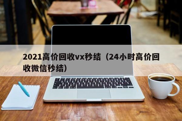 2021高价回收vx秒结（24小时高价回收微信秒结）