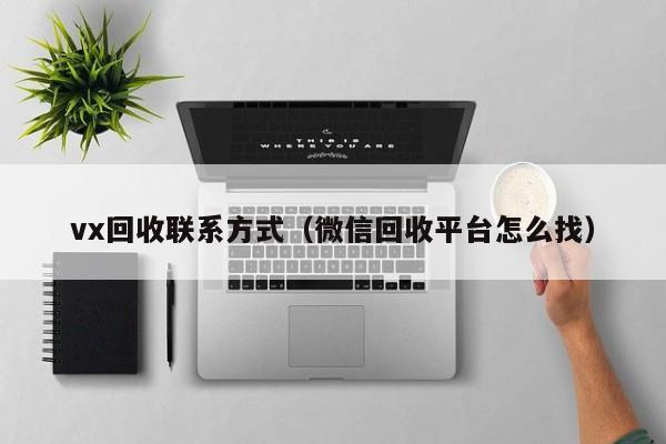 vx回收联系方式（微信回收平台怎么找）