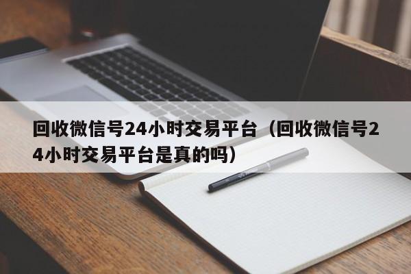 回收微信号24小时交易平台（回收微信号24小时交易平台是真的吗）