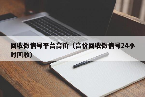 回收微信号平台高价（高价回收微信号24小时回收）