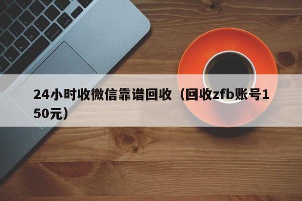 24小时收微信靠谱回收（回收zfb账号150元）