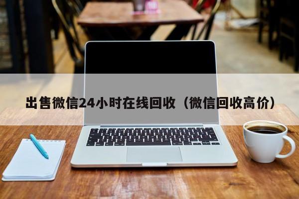 出售微信24小时在线回收（微信回收高价）