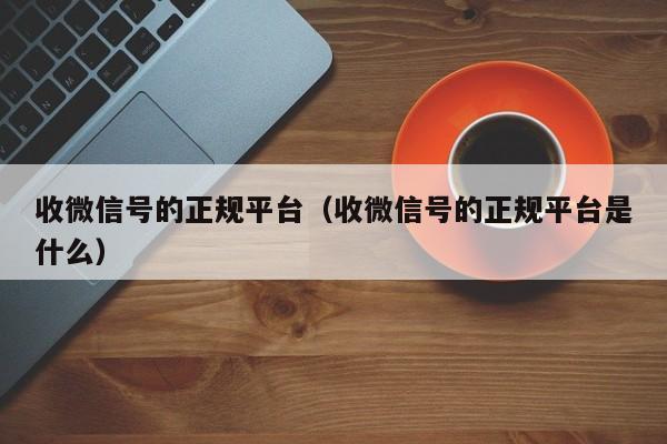 收微信号的正规平台（收微信号的正规平台是什么）