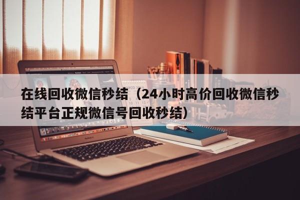 在线回收微信秒结（24小时高价回收微信秒结平台正规微信号回收秒结）