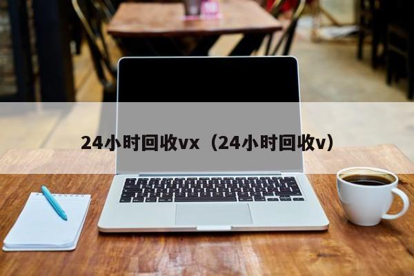 24小时回收vx（24小时回收v）