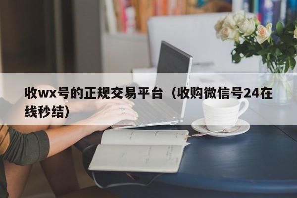 收wx号的正规交易平台（收购微信号24在线秒结）