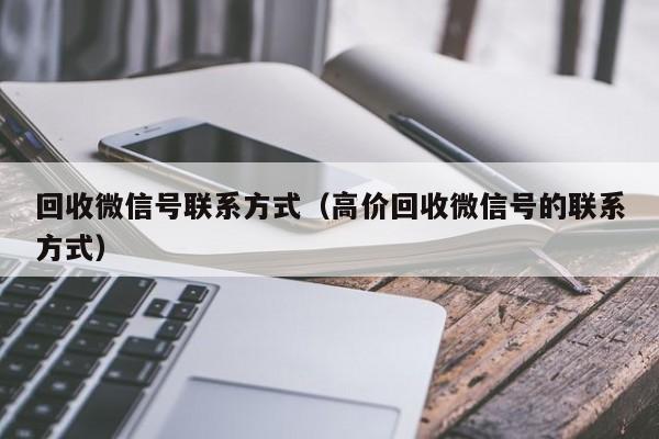 回收微信号联系方式（高价回收微信号的联系方式）