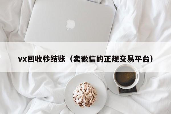 vx回收秒结账（卖微信的正规交易平台）