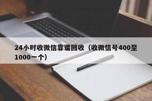 24小时收微信靠谱回收（收微信号400至1000一个）