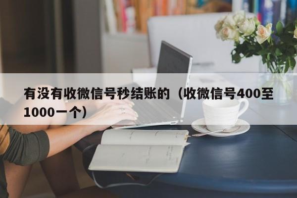 有没有收微信号秒结账的（收微信号400至1000一个）