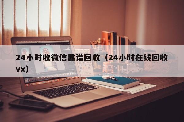 24小时收微信靠谱回收（24小时在线回收vx）