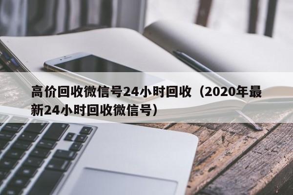 高价回收微信号24小时回收（2020年最新24小时回收微信号）