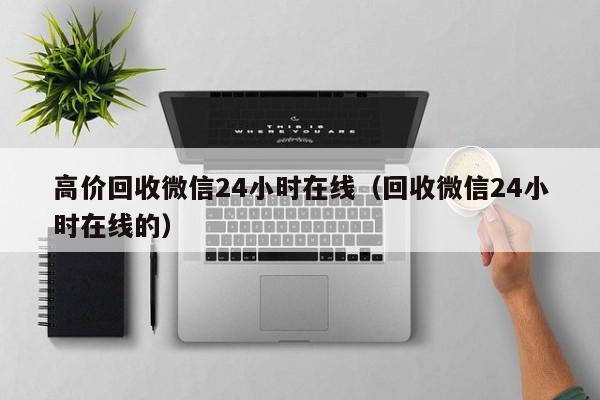 高价回收微信24小时在线（回收微信24小时在线的）