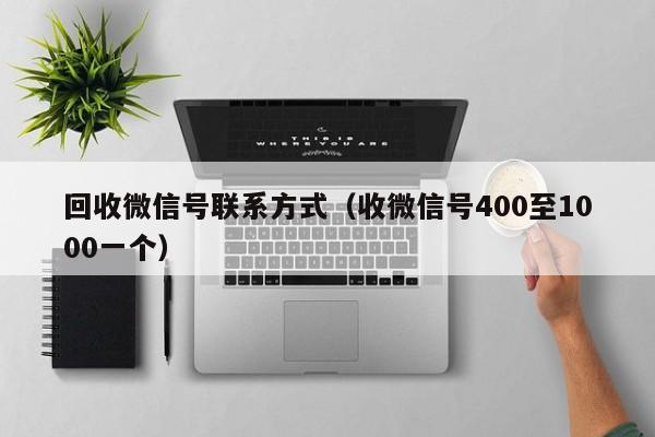 回收微信号联系方式（收微信号400至1000一个）