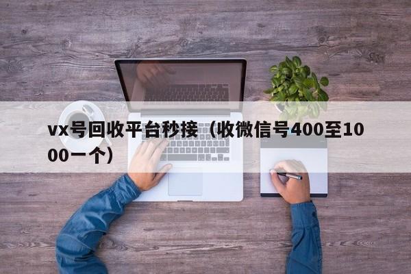 vx号回收平台秒接（收微信号400至1000一个）