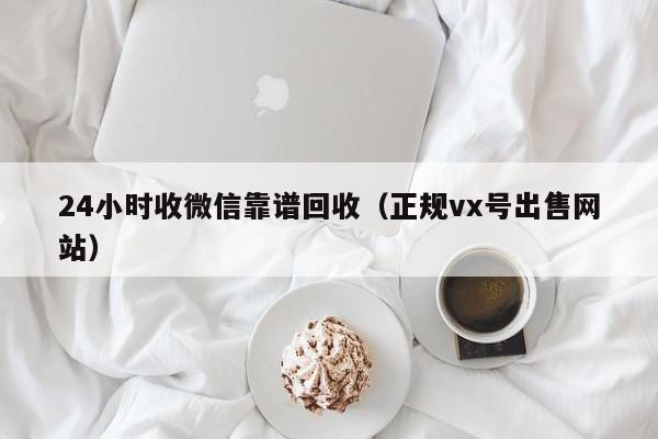 24小时收微信靠谱回收（正规vx号出售网站）