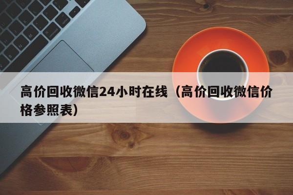 高价回收微信24小时在线（高价回收微信价格参照表）