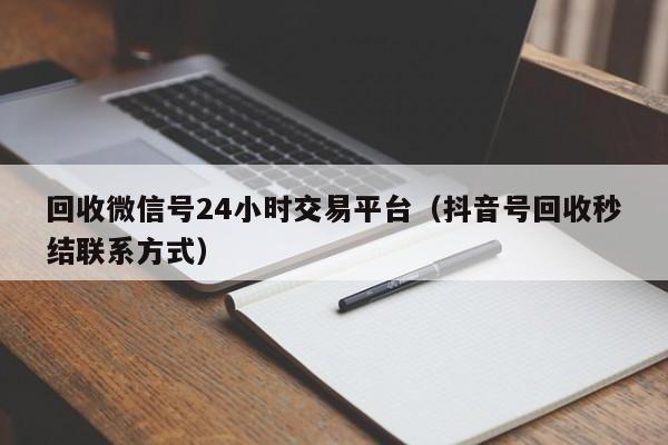 回收微信号24小时交易平台（抖音号回收秒结联系方式）