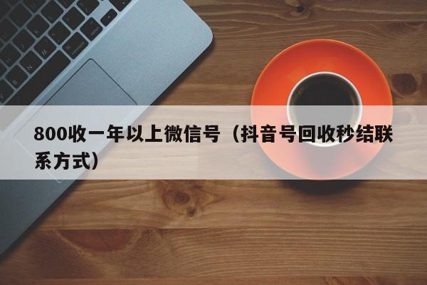 800收一年以上微信号（抖音号回收秒结联系方式）