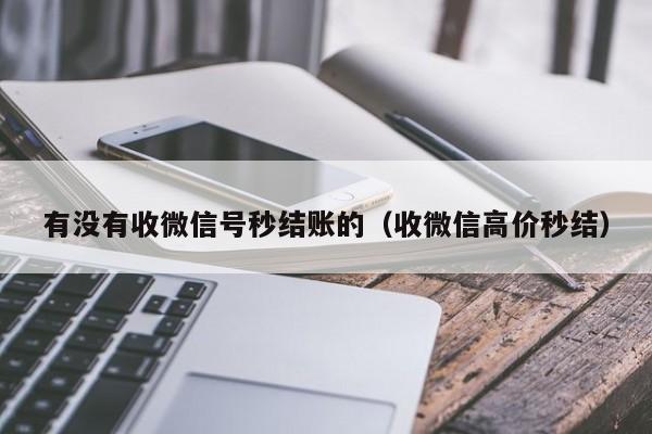 有没有收微信号秒结账的（收微信高价秒结）